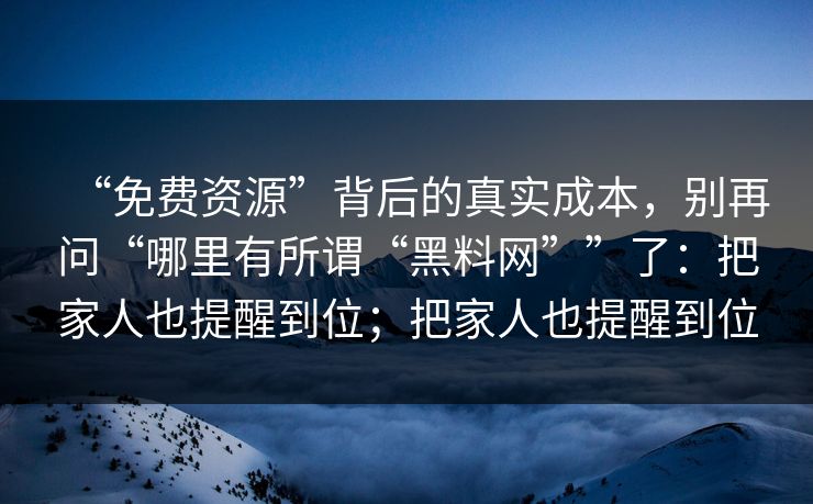 “免费资源”背后的真实成本，别再问“哪里有所谓“黑料网””了：把家人也提醒到位；把家人也提醒到位