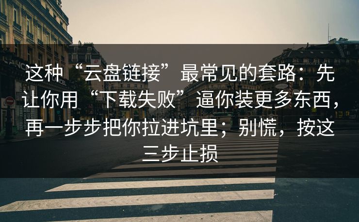 这种“云盘链接”最常见的套路：先让你用“下载失败”逼你装更多东西，再一步步把你拉进坑里；别慌，按这三步止损