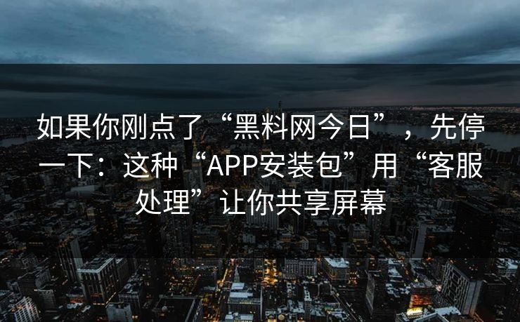 如果你刚点了“黑料网今日”，先停一下：这种“APP安装包”用“客服处理”让你共享屏幕