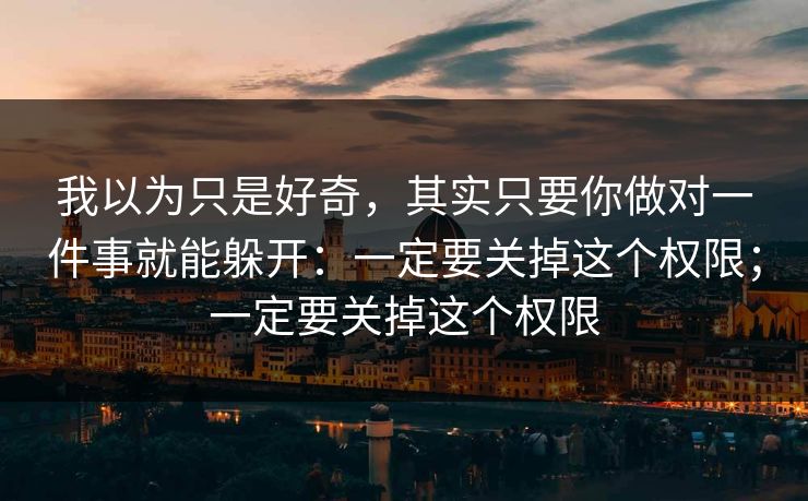 我以为只是好奇，其实只要你做对一件事就能躲开：一定要关掉这个权限；一定要关掉这个权限
