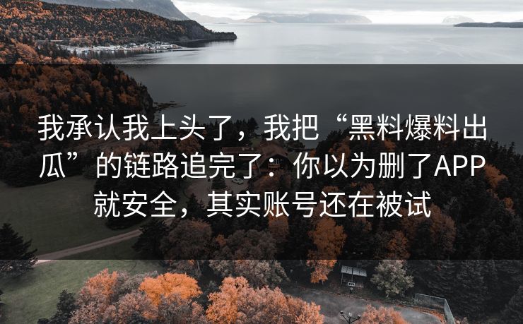 我承认我上头了，我把“黑料爆料出瓜”的链路追完了：你以为删了APP就安全，其实账号还在被试