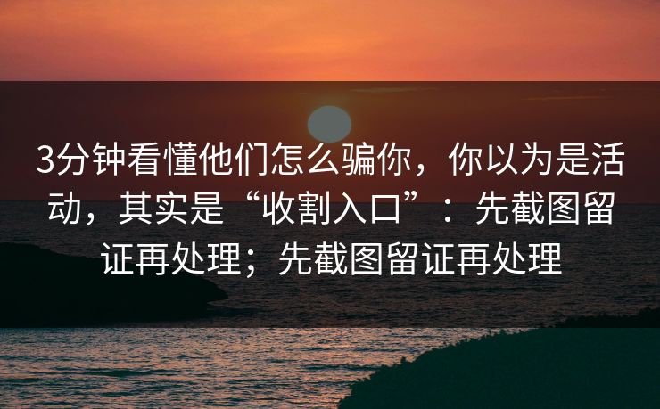 3分钟看懂他们怎么骗你，你以为是活动，其实是“收割入口”：先截图留证再处理；先截图留证再处理