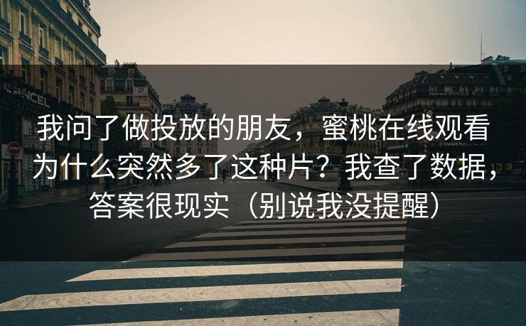 我问了做投放的朋友，蜜桃在线观看为什么突然多了这种片？我查了数据，答案很现实（别说我没提醒）