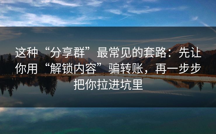 这种“分享群”最常见的套路：先让你用“解锁内容”骗转账，再一步步把你拉进坑里