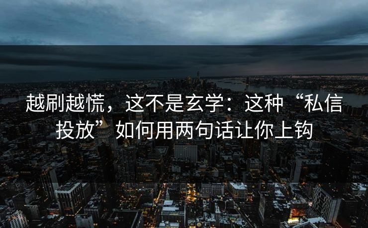 越刷越慌，这不是玄学：这种“私信投放”如何用两句话让你上钩