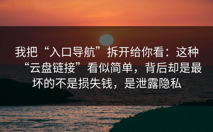 我把“入口导航”拆开给你看：这种“云盘链接”看似简单，背后却是最坏的不是损失钱，是泄露隐私