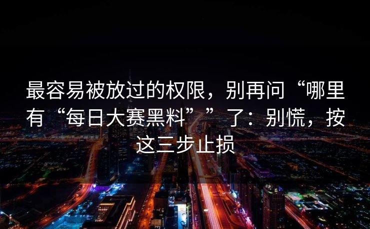 最容易被放过的权限，别再问“哪里有“每日大赛黑料””了：别慌，按这三步止损