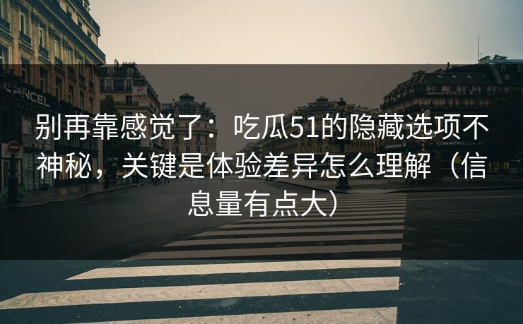 别再靠感觉了：吃瓜51的隐藏选项不神秘，关键是体验差异怎么理解（信息量有点大）