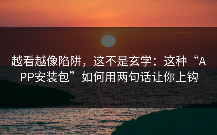 越看越像陷阱，这不是玄学：这种“APP安装包”如何用两句话让你上钩